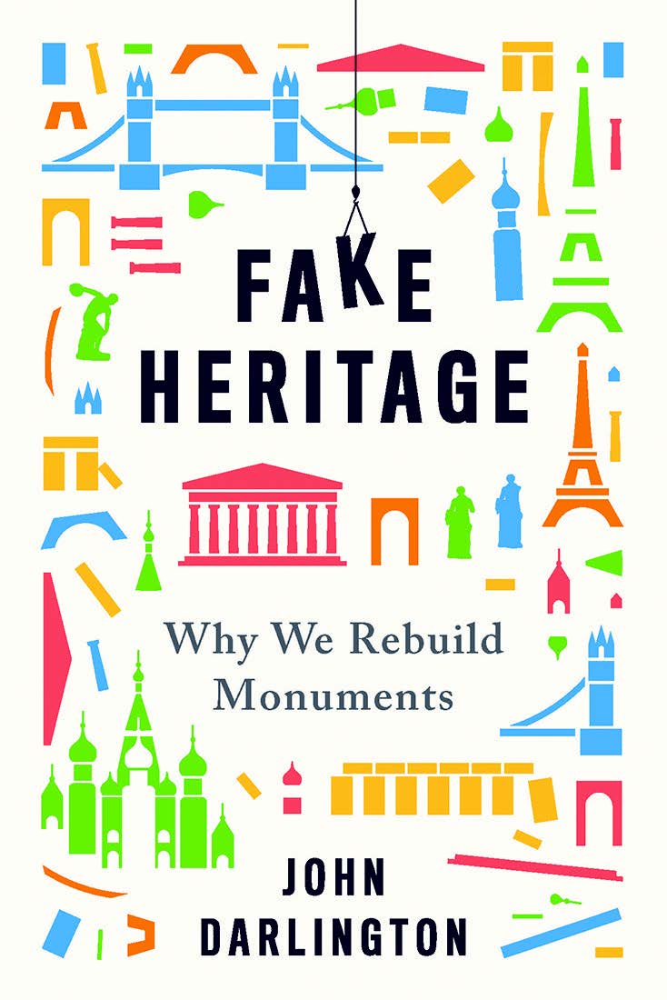 Fake Heritage. Why We Rebuild Monuments. By John Darlington
